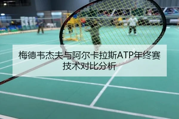 梅德韦杰夫与阿尔卡拉斯ATP年终赛技术对比分析